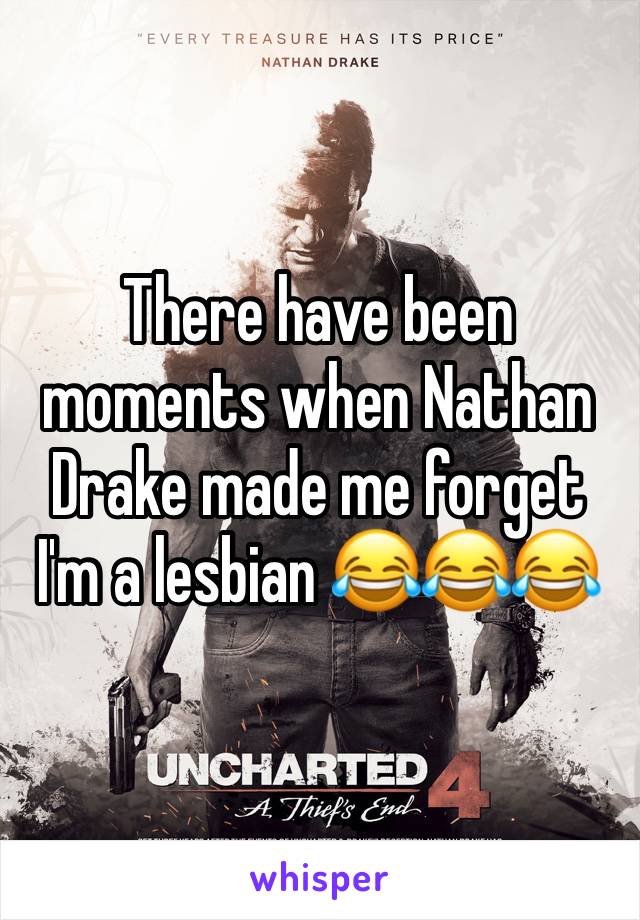 There have been moments when Nathan Drake made me forget I'm a lesbian 😂😂😂