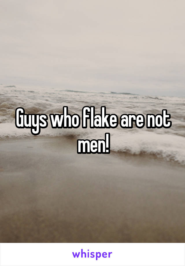 Guys who flake are not men!