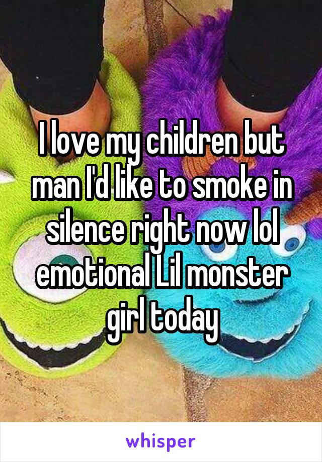 I love my children but man I'd like to smoke in silence right now lol emotional Lil monster girl today