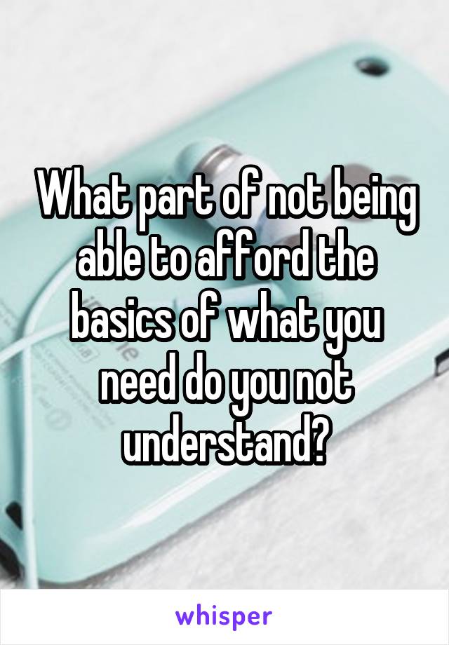 What part of not being able to afford the basics of what you need do you not understand?