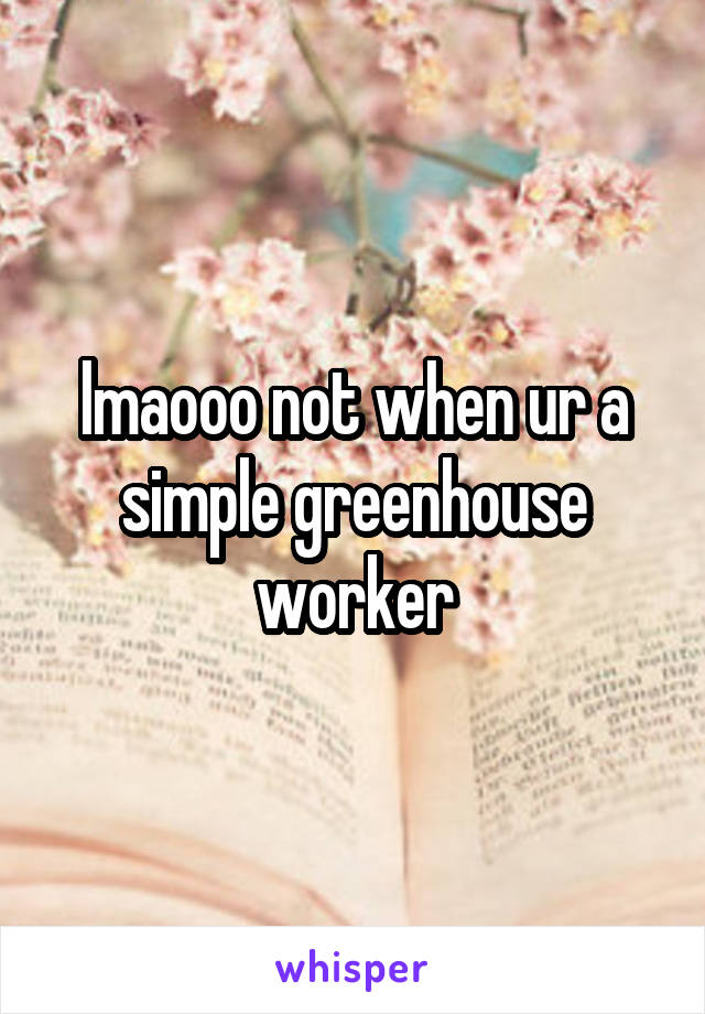 lmaooo not when ur a simple greenhouse worker