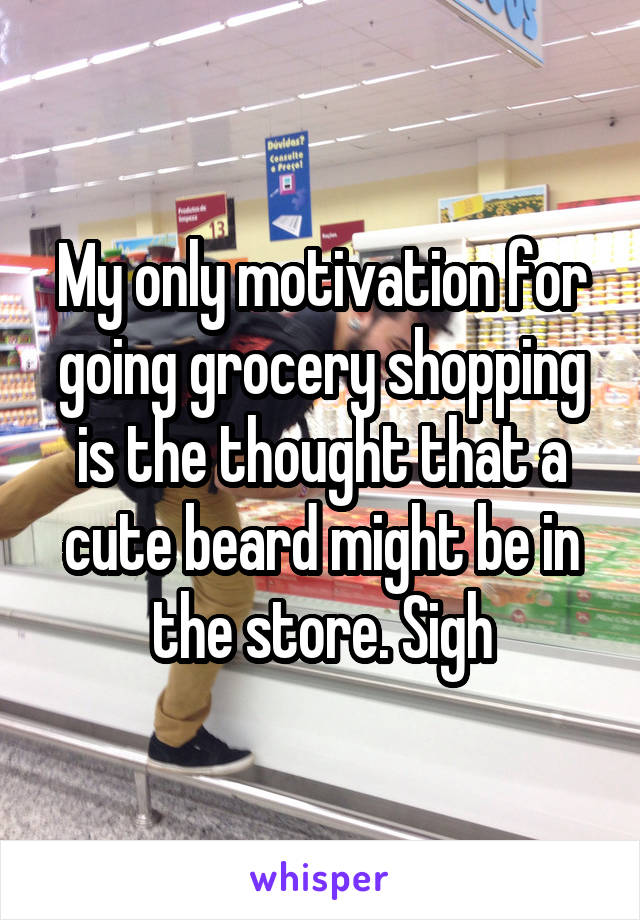 My only motivation for going grocery shopping is the thought that a cute beard might be in the store. Sigh