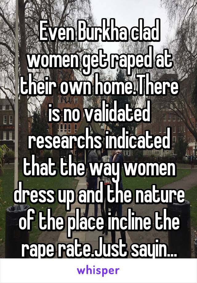 Even Burkha clad women get raped at their own home.There is no validated researchs indicated that the way women dress up and the nature of the place incline the rape rate.Just sayin...