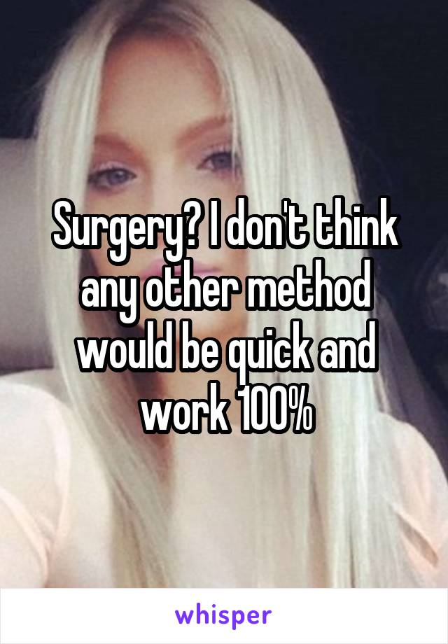 Surgery? I don't think any other method would be quick and work 100%