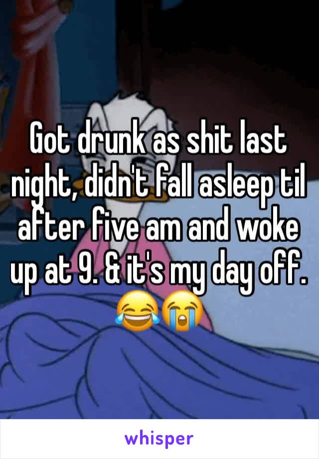 Got drunk as shit last night, didn't fall asleep til after five am and woke up at 9. & it's my day off. 😂😭