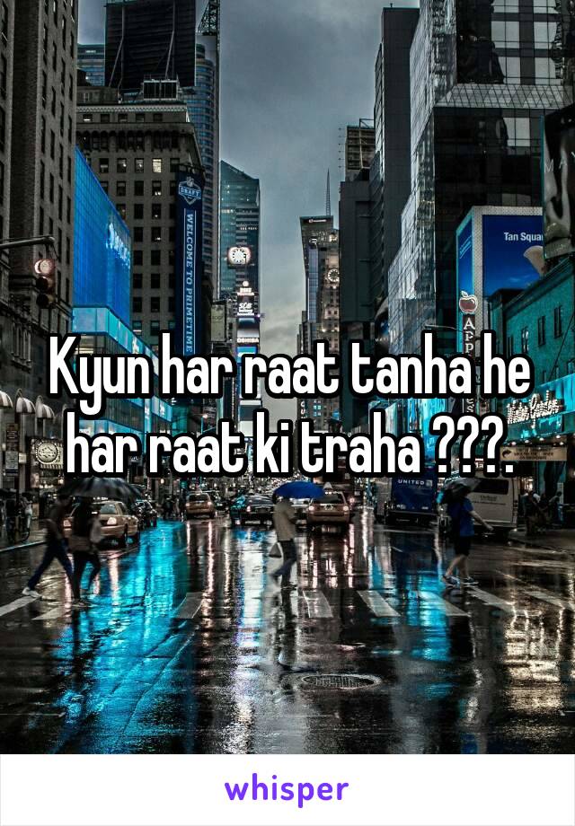 Kyun har raat tanha he har raat ki traha ???.