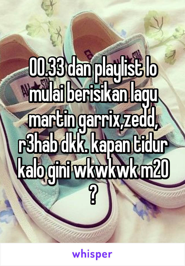 00.33 dan playlist lo mulai berisikan lagu martin garrix,zedd, r3hab dkk. kapan tidur kalo gini wkwkwk m20
😹