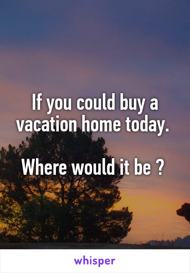 If you could buy a vacation home today. 

Where would it be ? 