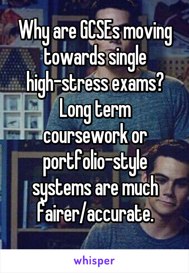 Why are GCSEs moving towards single high-stress exams?
Long term coursework or portfolio-style systems are much fairer/accurate.
