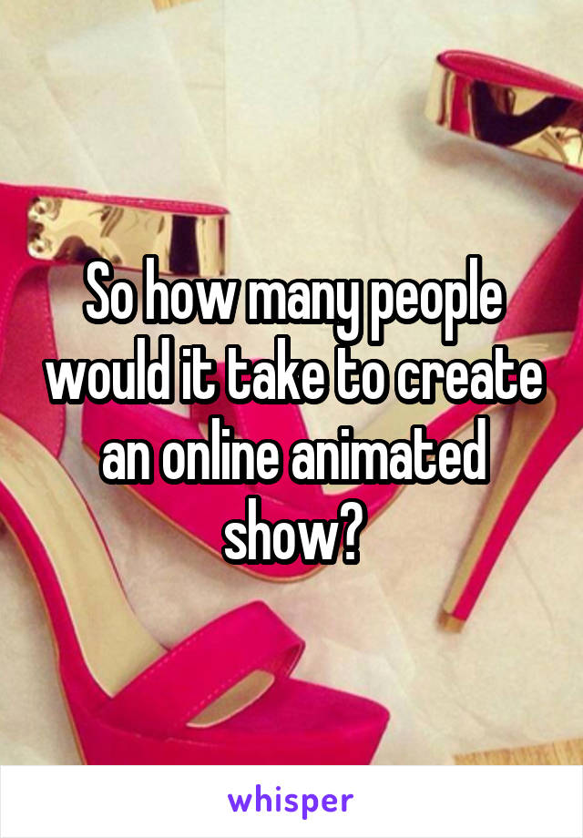 So how many people would it take to create an online animated show?