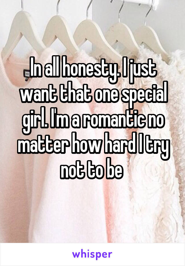 In all honesty. I just want that one special girl. I'm a romantic no matter how hard I try not to be 
