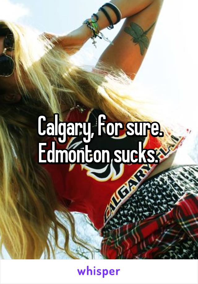 Calgary, for sure. Edmonton sucks. 