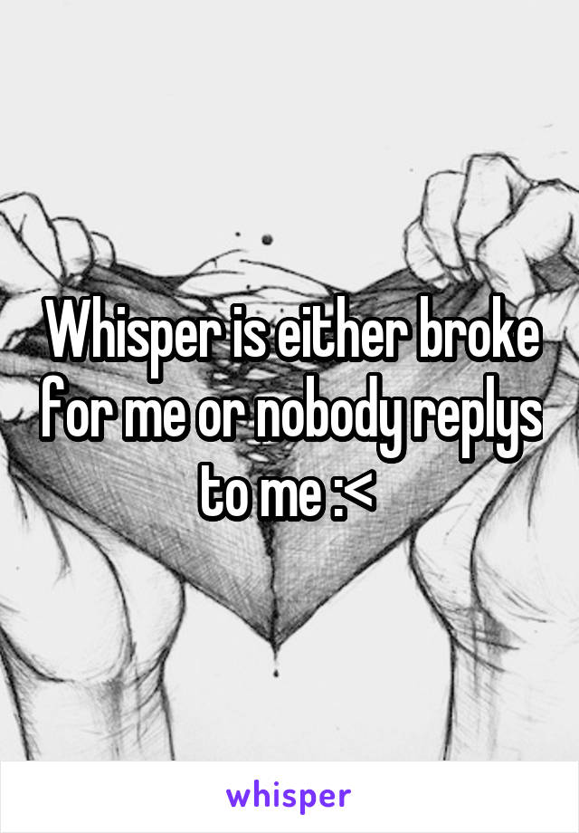 Whisper is either broke for me or nobody replys to me :< 