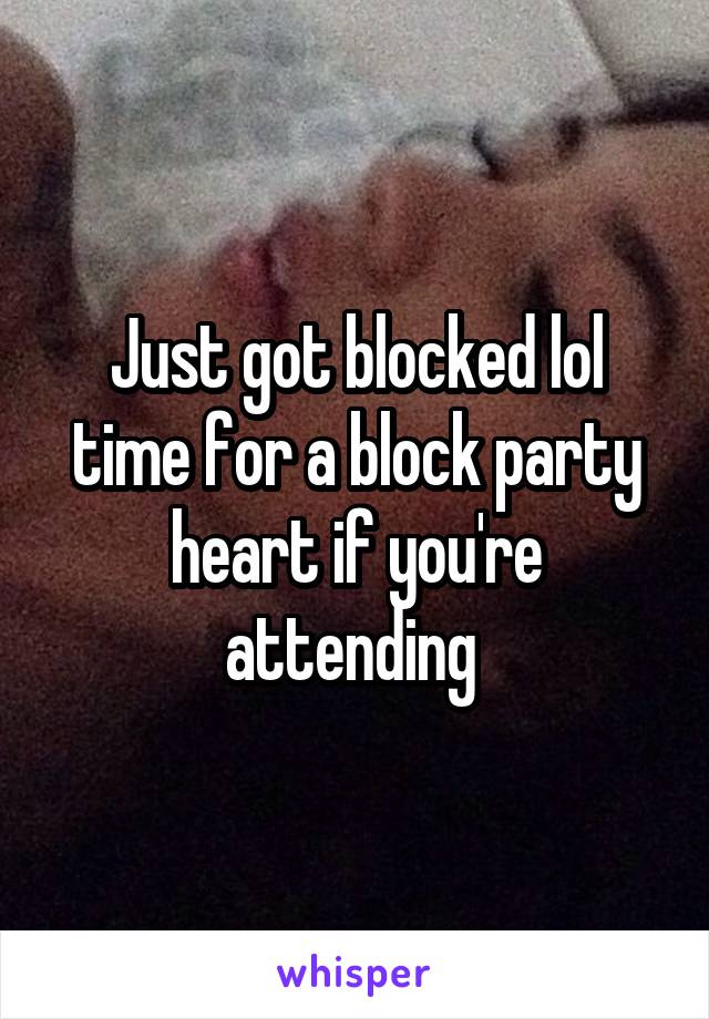 Just got blocked lol time for a block party heart if you're attending 