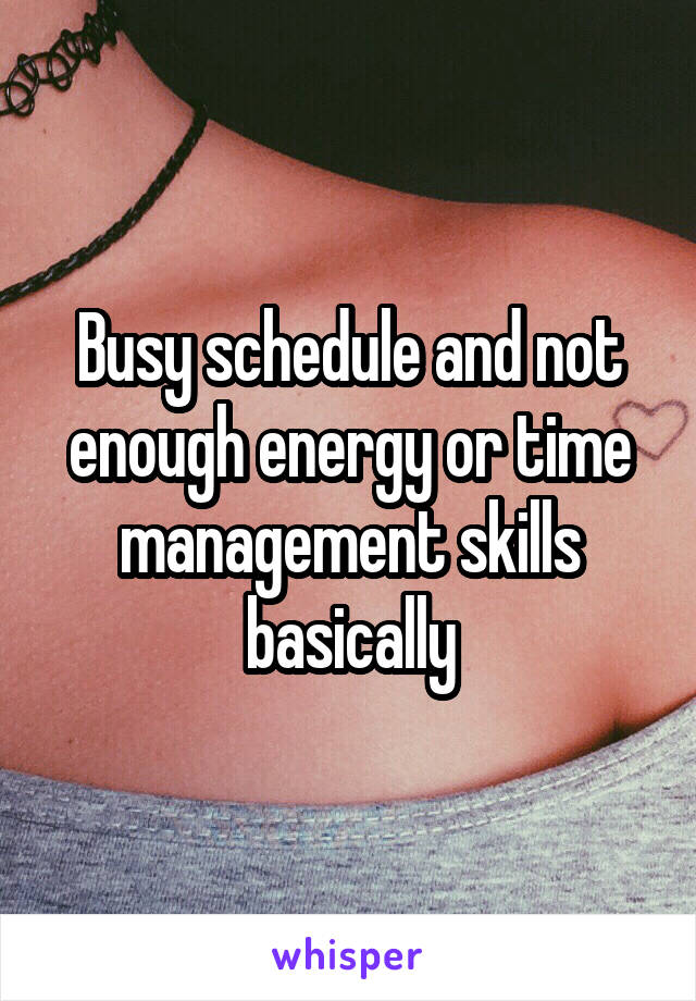 Busy schedule and not enough energy or time management skills basically