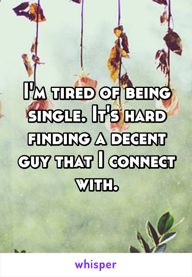 I'm tired of being single. It's hard finding a decent guy that I connect with.