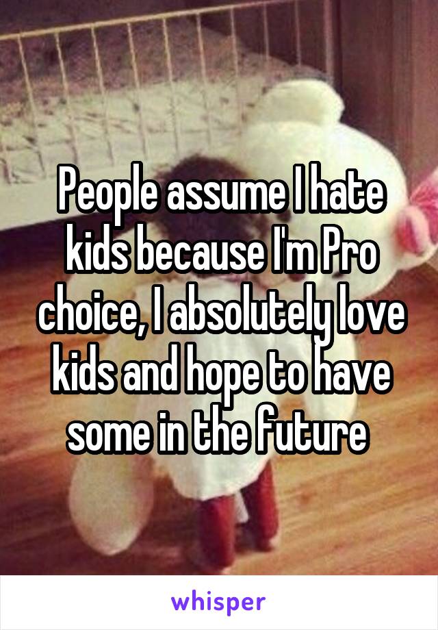 People assume I hate kids because I'm Pro choice, I absolutely love kids and hope to have some in the future 