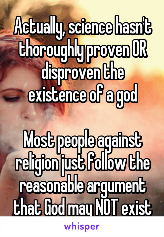 Actually, science hasn't thoroughly proven OR disproven the existence of a god

Most people against religion just follow the reasonable argument that God may NOT exist