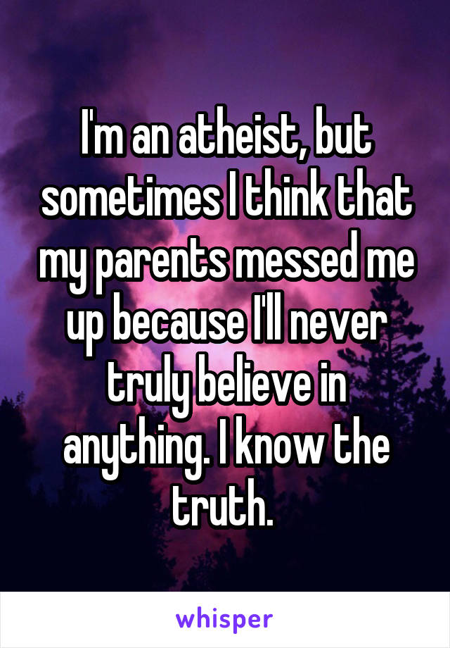 I'm an atheist, but sometimes I think that my parents messed me up because I'll never truly believe in anything. I know the truth. 