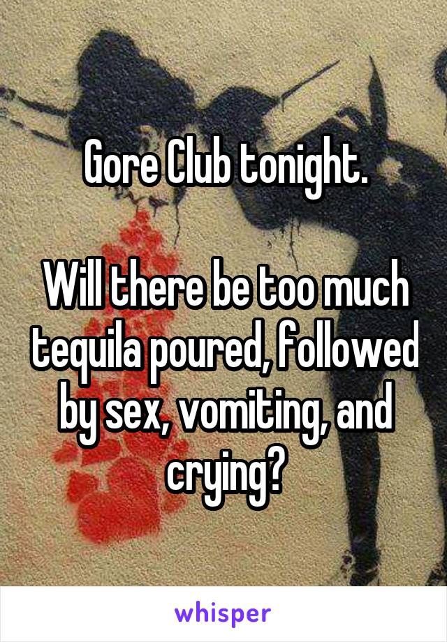 Gore Club tonight.

Will there be too much tequila poured, followed by sex, vomiting, and crying?