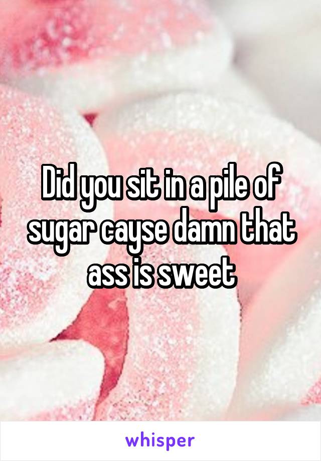 Did you sit in a pile of sugar cayse damn that ass is sweet