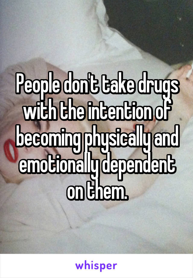 People don't take drugs with the intention of becoming physically and emotionally dependent on them.