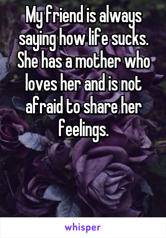 My friend is always saying how life sucks. She has a mother who loves her and is not afraid to share her feelings.



