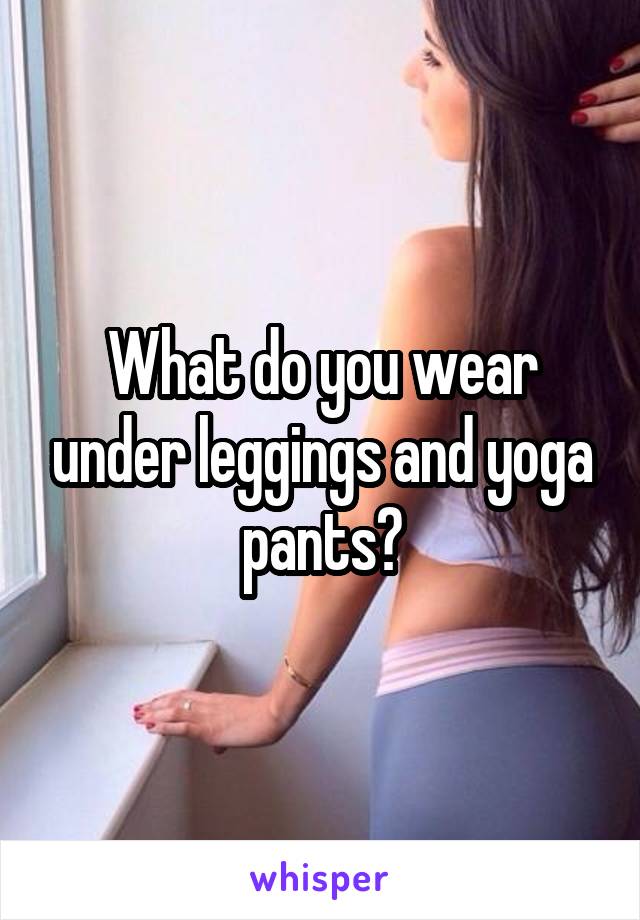 What do you wear under leggings and yoga pants?