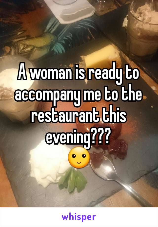 A woman is ready to accompany me to the restaurant this evening???
🙂