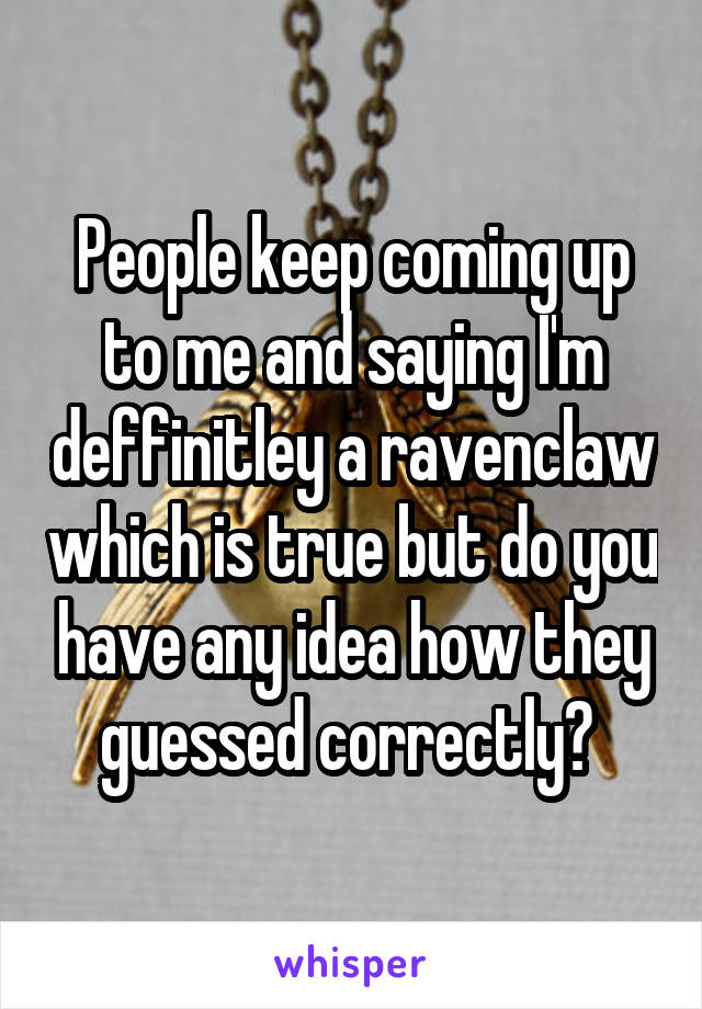 People keep coming up to me and saying I'm deffinitley a ravenclaw which is true but do you have any idea how they guessed correctly? 