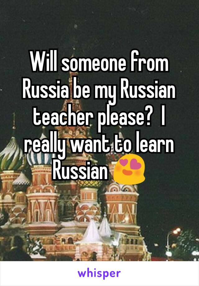 Will someone from Russia be my Russian teacher please?  I really want to learn Russian 😍