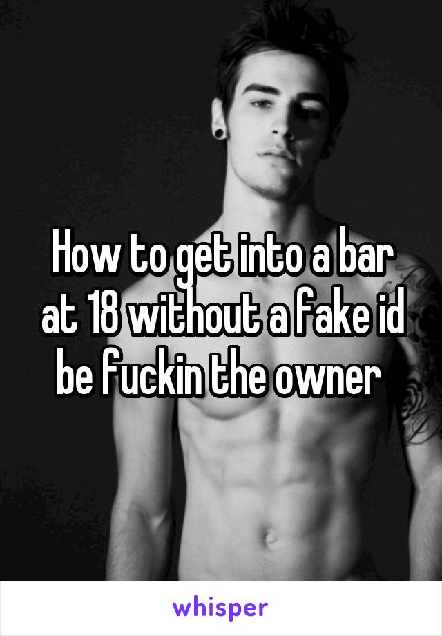 How to get into a bar at 18 without a fake id be fuckin the owner 