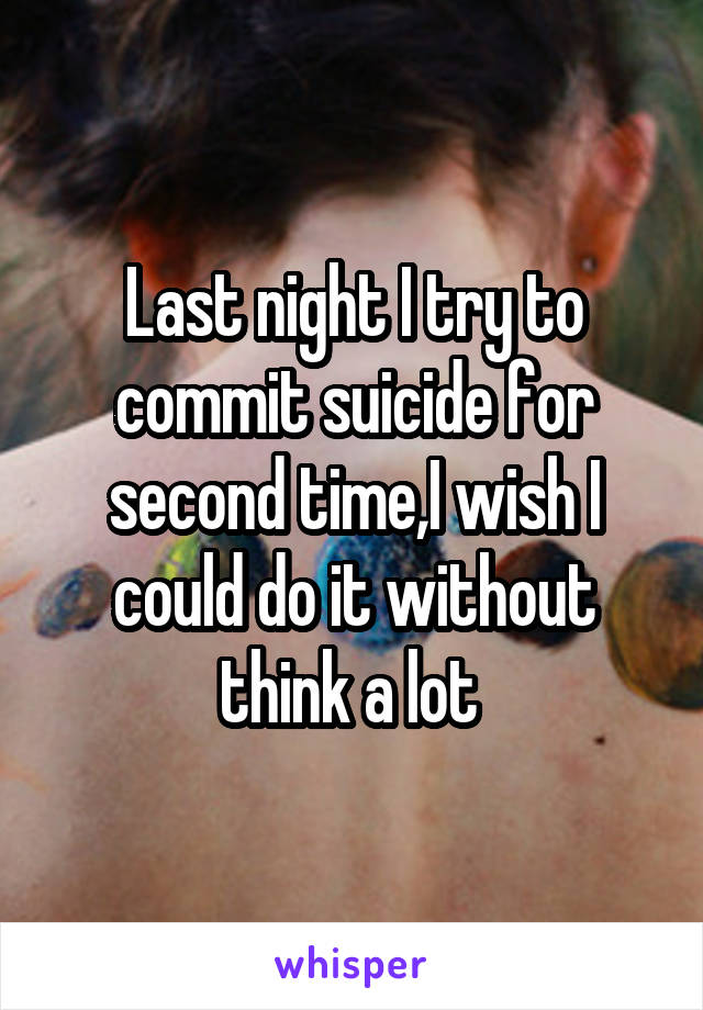 Last night I try to commit suicide for second time,I wish I could do it without think a lot 