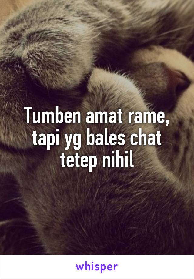 Tumben amat rame, tapi yg bales chat tetep nihil