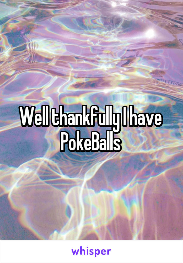 Well thankfully I have  PokeBalls 