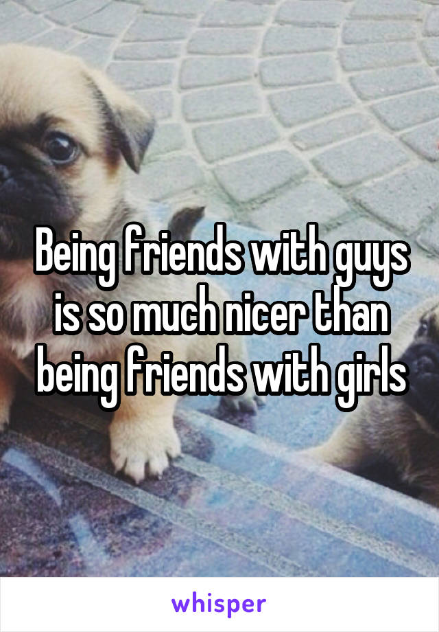 Being friends with guys is so much nicer than being friends with girls