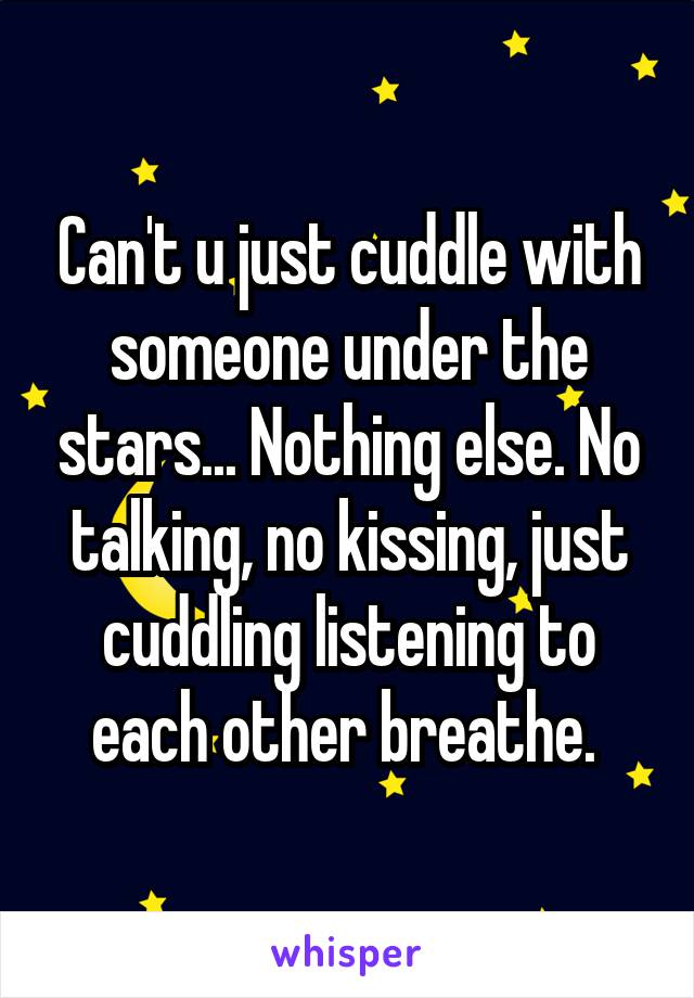 Can't u just cuddle with someone under the stars... Nothing else. No talking, no kissing, just cuddling listening to each other breathe. 