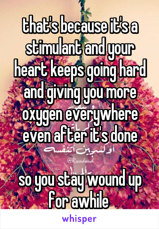 that's because it's a stimulant and your heart keeps going hard and giving you more oxygen everywhere even after it's done

so you stay wound up for awhile 