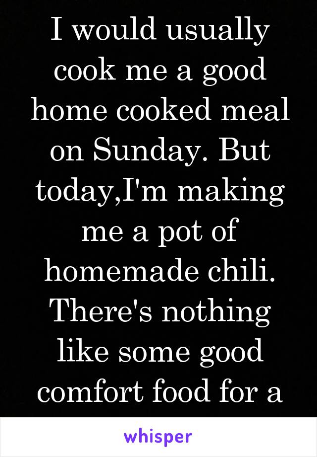 I would usually cook me a good home cooked meal on Sunday. But today,I'm making me a pot of homemade chili. There's nothing like some good comfort food for a wet day.