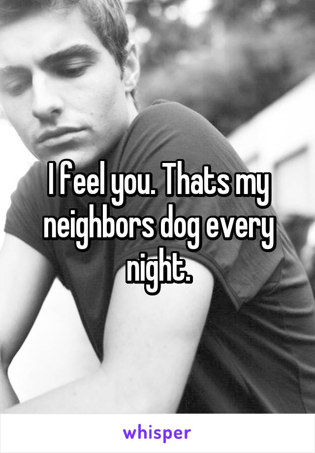 I feel you. Thats my neighbors dog every night.