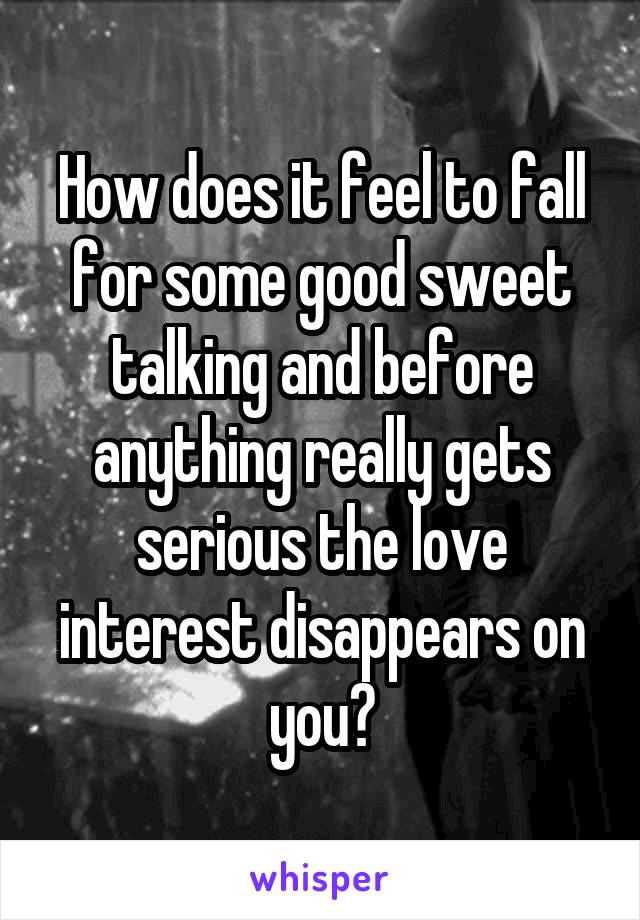 How does it feel to fall for some good sweet talking and before anything really gets serious the love interest disappears on you?