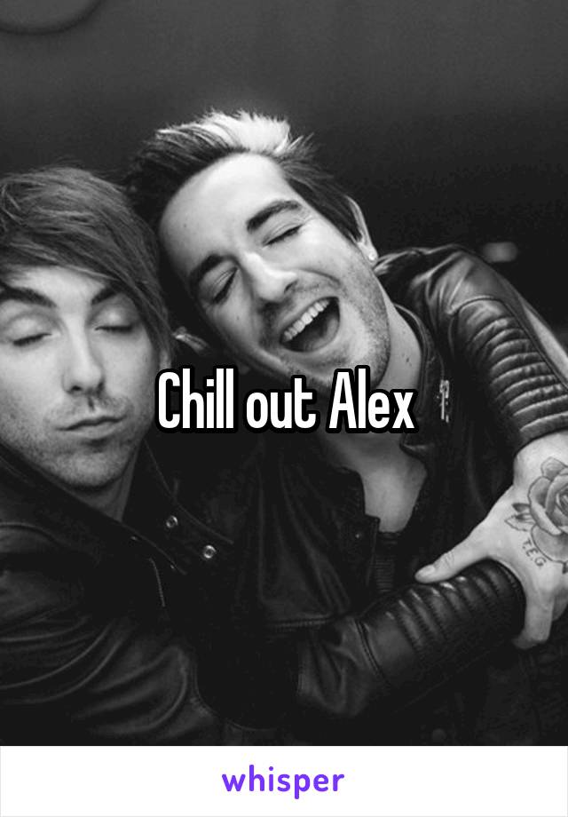 Chill out Alex