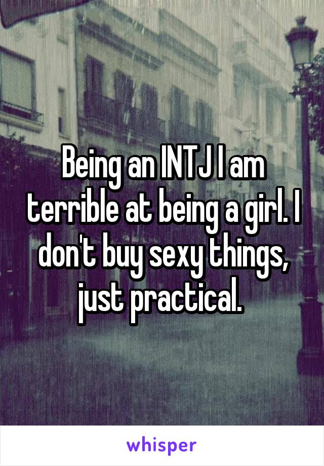 Being an INTJ I am terrible at being a girl. I don't buy sexy things, just practical. 