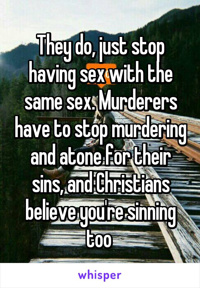 They do, just stop having sex with the same sex. Murderers have to stop murdering and atone for their sins, and Christians believe you're sinning too 