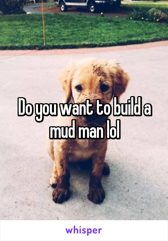 Do you want to build a mud man lol