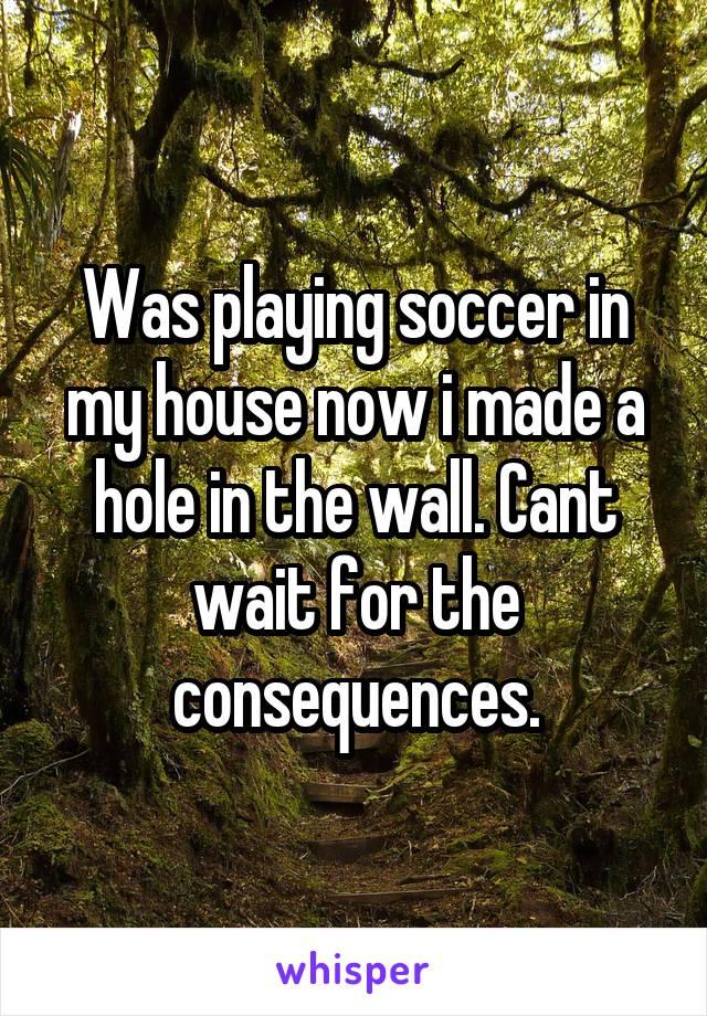 Was playing soccer in my house now i made a hole in the wall. Cant wait for the consequences.