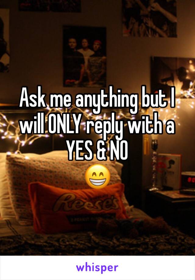 Ask me anything but I will ONLY reply with a 
YES & NO
😁