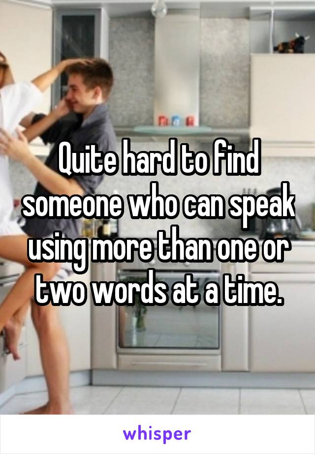 Quite hard to find someone who can speak using more than one or two words at a time.