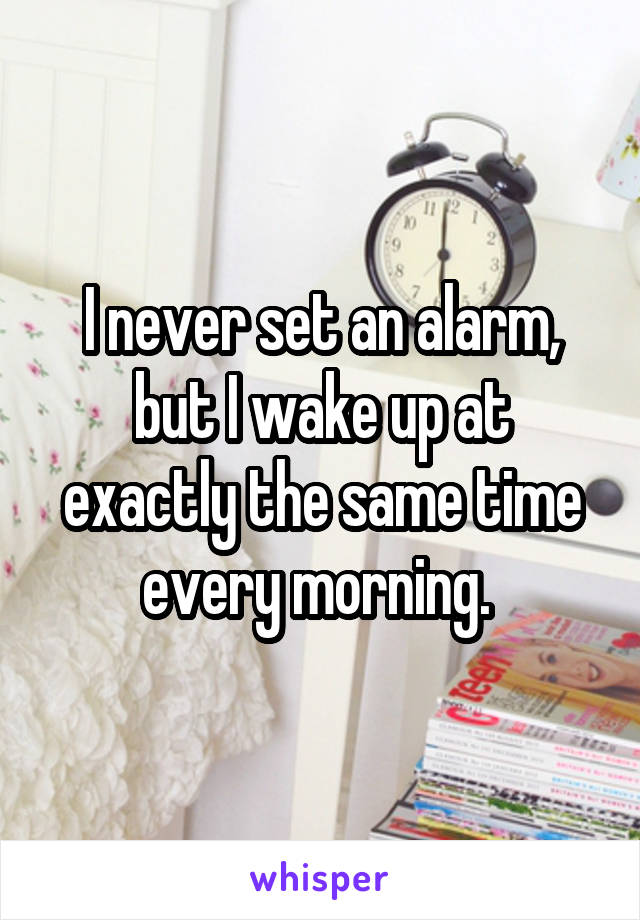 I never set an alarm, but I wake up at exactly the same time every morning. 