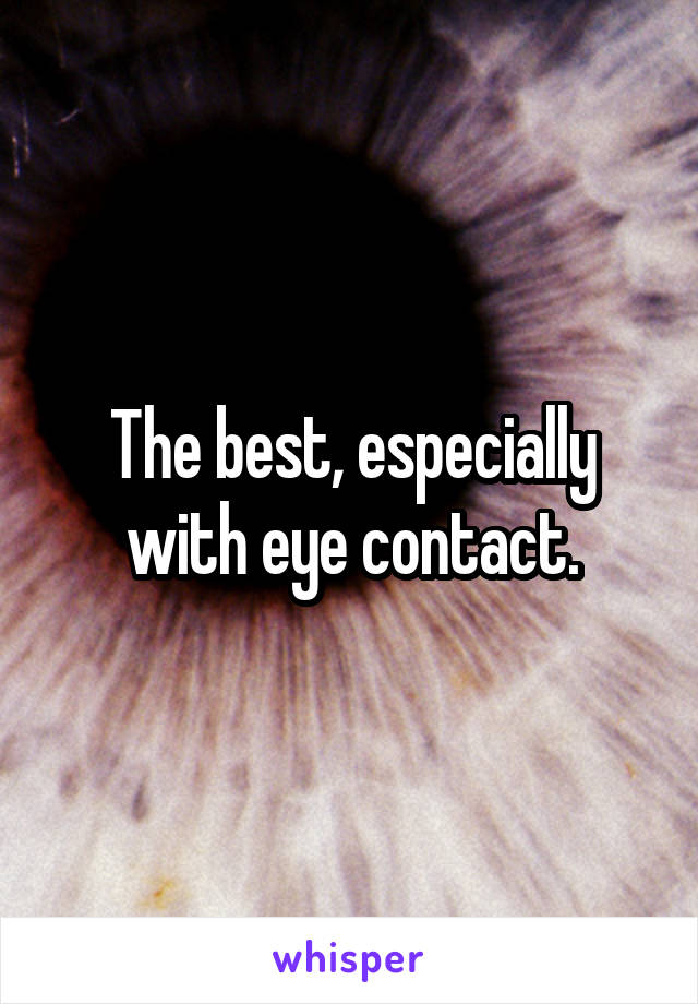 The best, especially with eye contact.